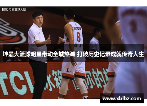 坤最大篮球明星带动全城热潮 打破历史记录成就传奇人生